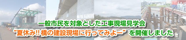 一般市民を対象とした工事現場見学会　『夏休み！！橋の建設現場に行ってみよー』を開催しました